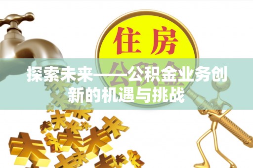 景谷探索未来——公积金业务创新的机遇与挑战