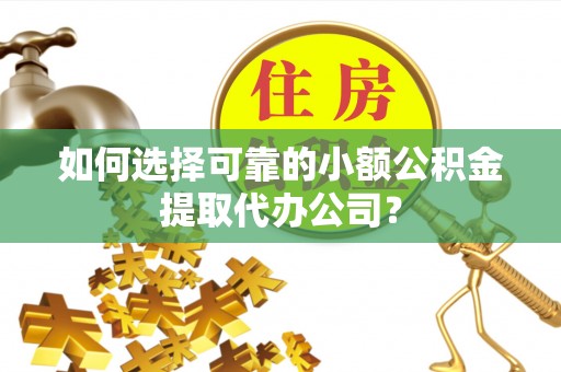 景谷如何选择可靠的小额公积金提取代办公司？