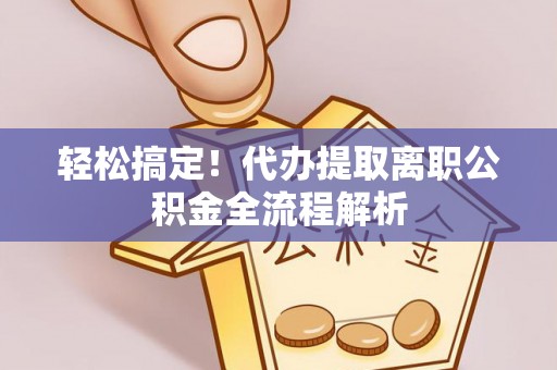景谷轻松搞定！代办提取离职公积金全流程解析