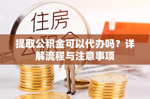 景谷提取公积金可以代办吗？详解流程与注意事项
