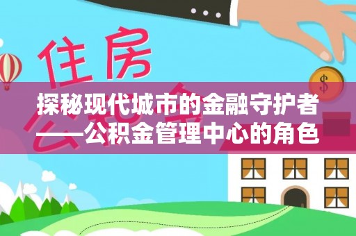 景谷探秘现代城市的金融守护者——公积金管理中心的角色与使命