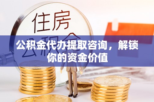 景谷公积金代办提取咨询，解锁你的资金价值