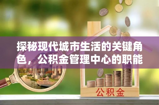 景谷探秘现代城市生活的关键角色，公积金管理中心的职能与影响