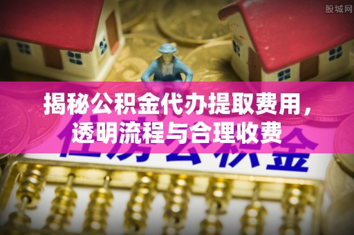 景谷揭秘公积金代办提取费用，透明流程与合理收费