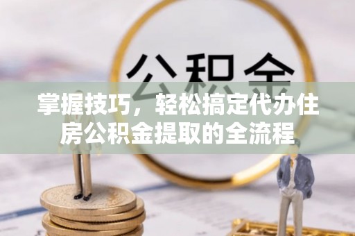景谷掌握技巧，轻松搞定代办住房公积金提取的全流程