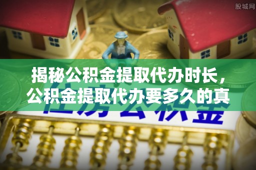 景谷揭秘公积金提取代办时长，公积金提取代办要多久的真相与攻略