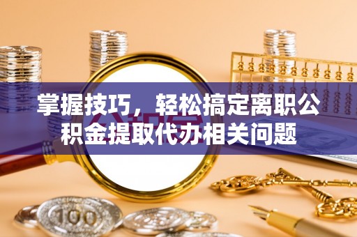 景谷掌握技巧，轻松搞定离职公积金提取代办相关问题