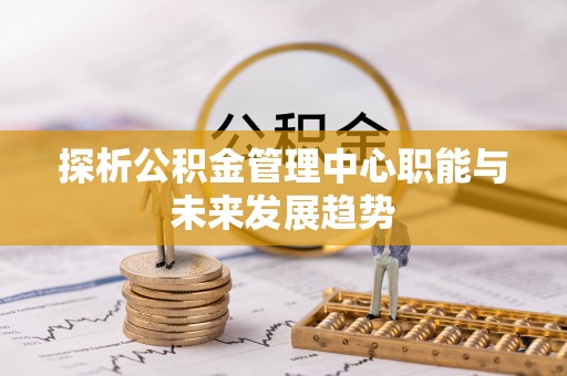 景谷探析公积金管理中心职能与未来发展趋势