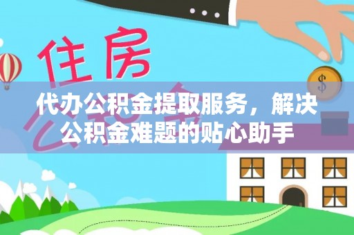 景谷代办公积金提取服务，解决公积金难题的贴心助手