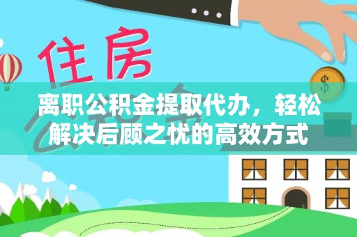 景谷离职公积金提取代办，轻松解决后顾之忧的高效方式