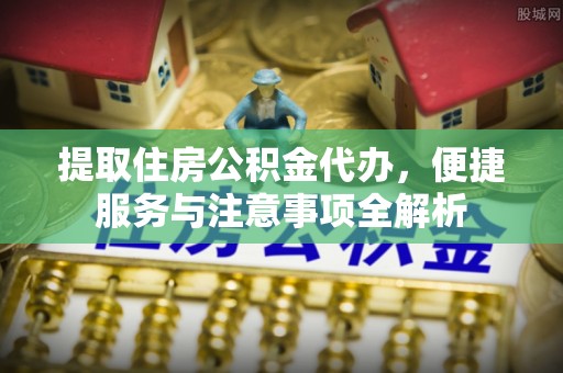 景谷提取住房公积金代办，便捷服务与注意事项全解析