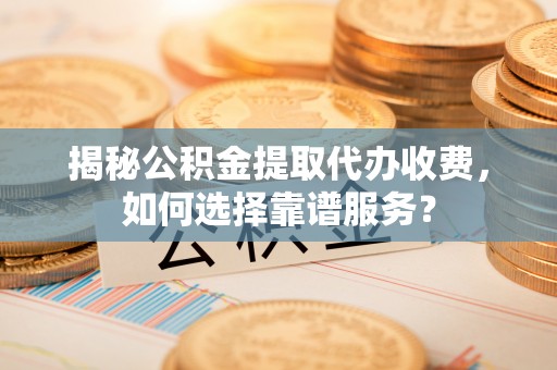 景谷揭秘公积金提取代办收费，如何选择靠谱服务？