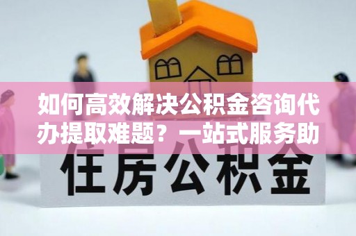 景谷如何高效解决公积金咨询代办提取难题？一站式服务助您轻松搞定
