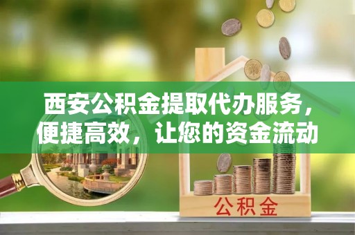 景谷西安公积金提取代办服务，便捷高效，让您的资金流动无忧