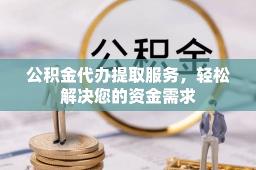 景谷公积金代办提取服务，轻松解决您的资金需求