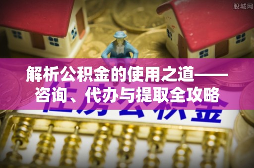 景谷解析公积金的使用之道——咨询、代办与提取全攻略