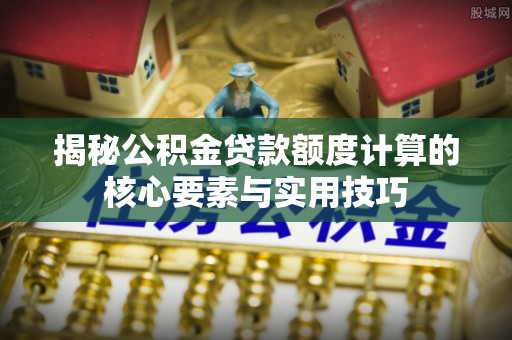 景谷揭秘公积金贷款额度计算的核心要素与实用技巧