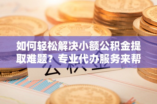 景谷如何轻松解决小额公积金提取难题？专业代办服务来帮忙