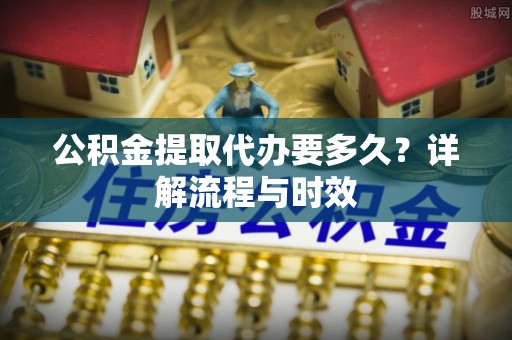 景谷公积金提取代办要多久？详解流程与时效