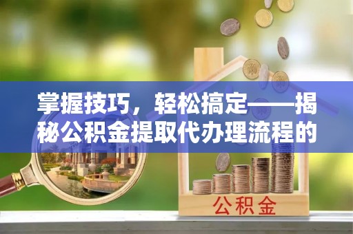 景谷掌握技巧，轻松搞定——揭秘公积金提取代办理流程的关键步骤