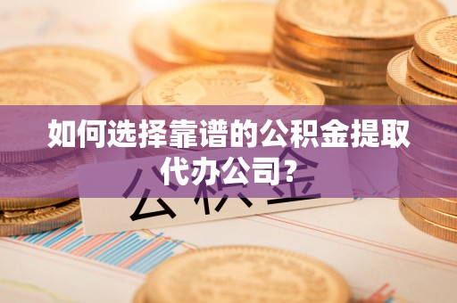 景谷如何选择靠谱的公积金提取代办公司？
