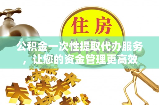 景谷公积金一次性提取代办服务，让您的资金管理更高效