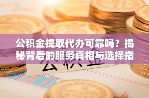 景谷公积金提取代办可靠吗？揭秘背后的服务真相与选择指南