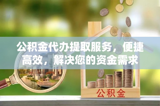 景谷公积金代办提取服务，便捷高效，解决您的资金需求