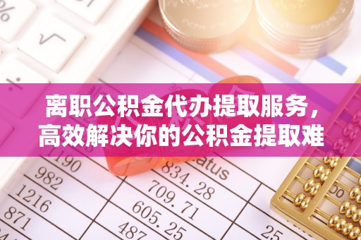 景谷离职公积金代办提取服务，高效解决你的公积金提取难题