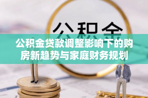 景谷公积金贷款调整影响下的购房新趋势与家庭财务规划