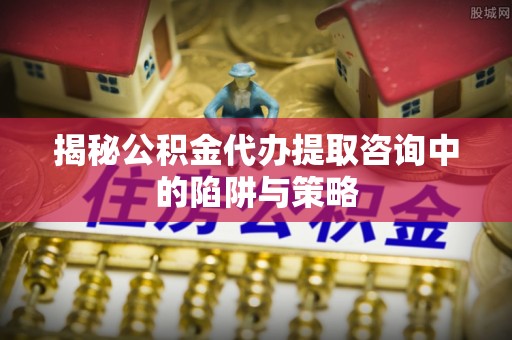 景谷揭秘公积金代办提取咨询中的陷阱与策略