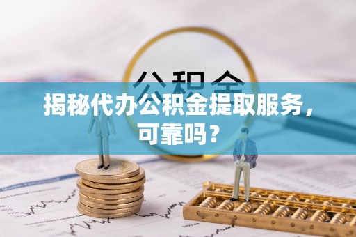 景谷揭秘代办公积金提取服务，可靠吗？