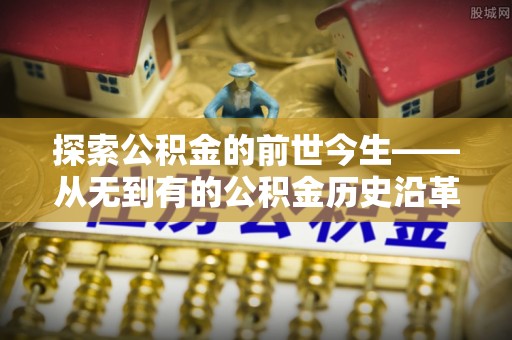景谷探索公积金的前世今生——从无到有的公积金历史沿革