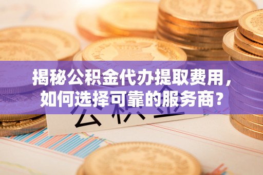 景谷揭秘公积金代办提取费用，如何选择可靠的服务商？