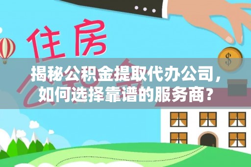 景谷揭秘公积金提取代办公司，如何选择靠谱的服务商？