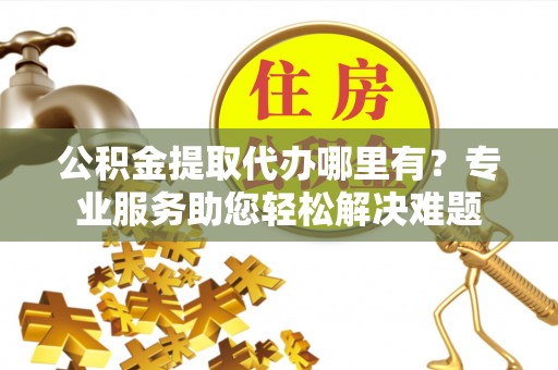景谷公积金提取代办哪里有？专业服务助您轻松解决难题