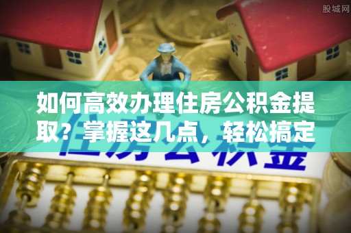景谷如何高效办理住房公积金提取？掌握这几点，轻松搞定！