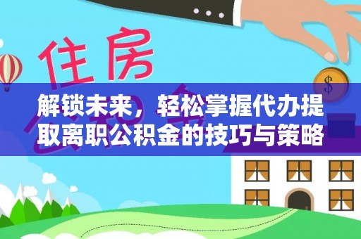 景谷解锁未来，轻松掌握代办提取离职公积金的技巧与策略