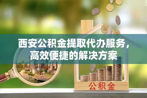 景谷西安公积金提取代办服务，高效便捷的解决方案