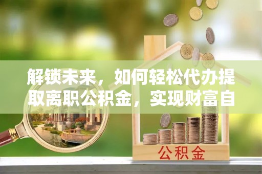 景谷解锁未来，如何轻松代办提取离职公积金，实现财富自由的第一步