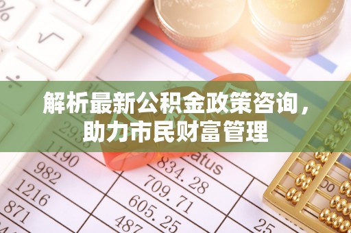景谷解析最新公积金政策咨询，助力市民财富管理