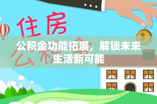 景谷公积金功能拓展，解锁未来生活新可能