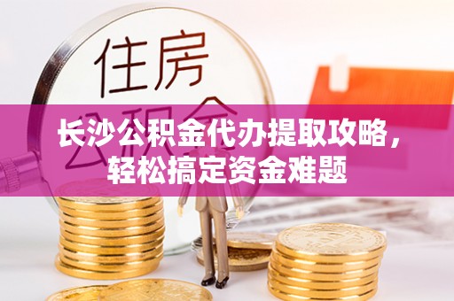 景谷长沙公积金代办提取攻略，轻松搞定资金难题