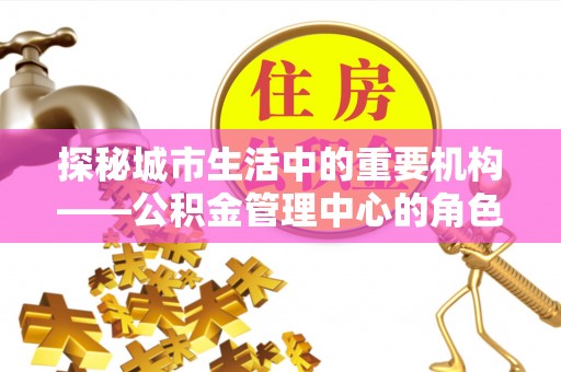 景谷探秘城市生活中的重要机构——公积金管理中心的角色与意义