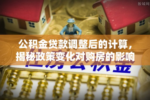 景谷公积金贷款调整后的计算，揭秘政策变化对购房的影响