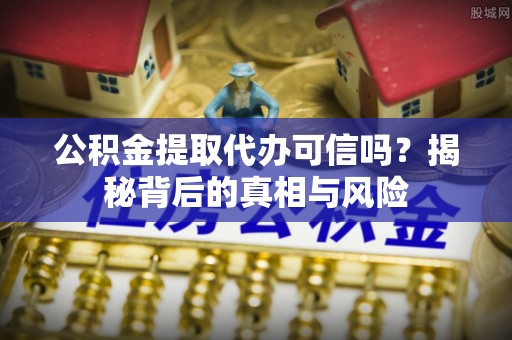 景谷公积金提取代办可信吗？揭秘背后的真相与风险