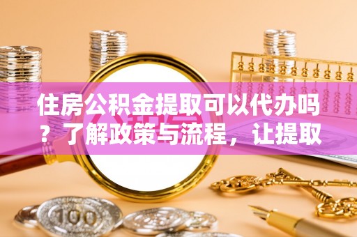 景谷住房公积金提取可以代办吗？了解政策与流程，让提取更便捷