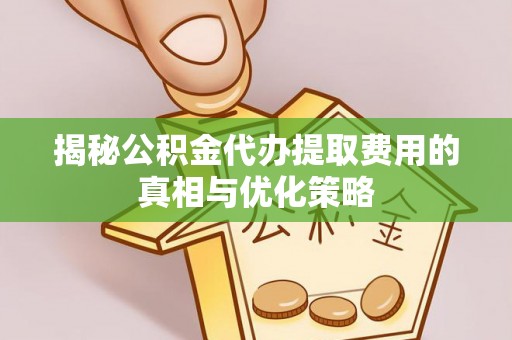 景谷揭秘公积金代办提取费用的真相与优化策略