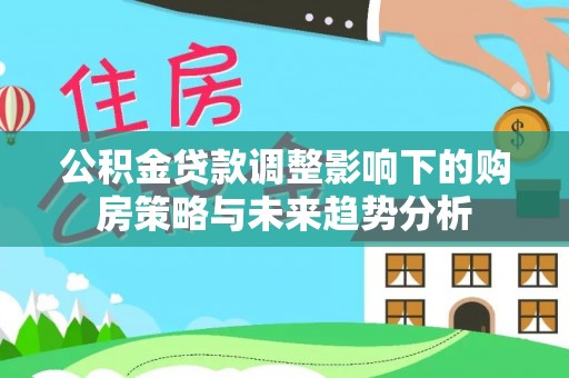 景谷公积金贷款调整影响下的购房策略与未来趋势分析