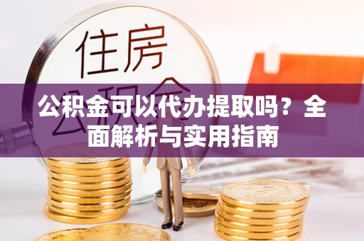 景谷公积金可以代办提取吗？全面解析与实用指南